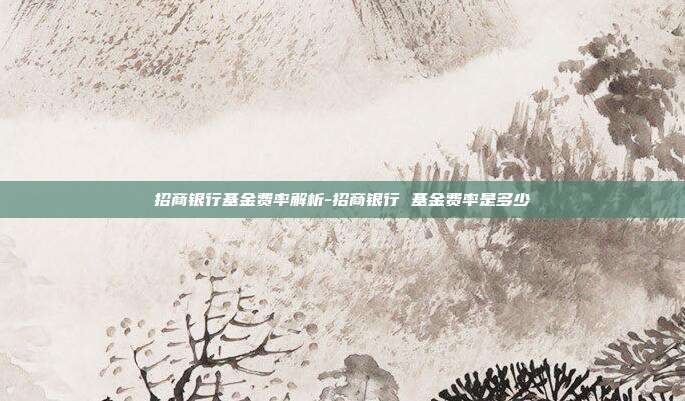 招商银行基金费率解析-招商银行 基金费率是多少-第1张图片-欧易官网APP下载