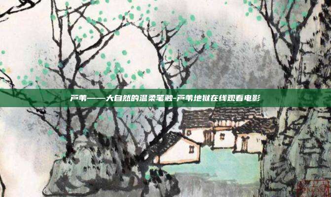 芦苇——大自然的温柔笔触-芦苇地狱在线观看电影-第1张图片-欧易官网APP下载
