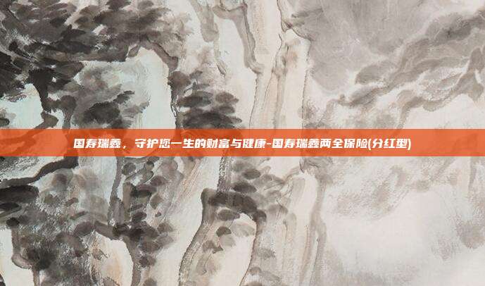 国寿瑞鑫,守护您一生的财富与健康-国寿瑞鑫两全保险(分红型)-第1张图片-欧易官网APP下载 国寿瑞鑫,守护您一生的财富与健康-国寿瑞鑫两全保险(分红型)-第1张图片-欧易官网APP下载