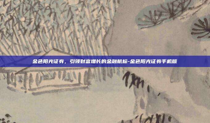 金色阳光证券，引领财富增长的金融航标-金色阳光证券手机版-第1张图片-欧易官网APP下载