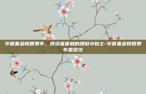 华夏基金赎回费率,投资者需知的理财小贴士-华夏基金赎回费率是多少-第1张图片-欧易官网APP下载 华夏基金赎回费率,投资者需知的理财小贴士-华夏基金赎回费率是多少-第1张图片-欧易官网APP下载
