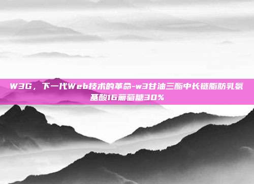W3G,下一代Web技术的革命-w3甘油三酯中长链脂肪乳氨基酸16葡萄糖30%-第1张图片-欧易官网APP下载 W3G,下一代Web技术的革命-w3甘油三酯中长链脂肪乳氨基酸16葡萄糖30%-第1张图片-欧易官网APP下载