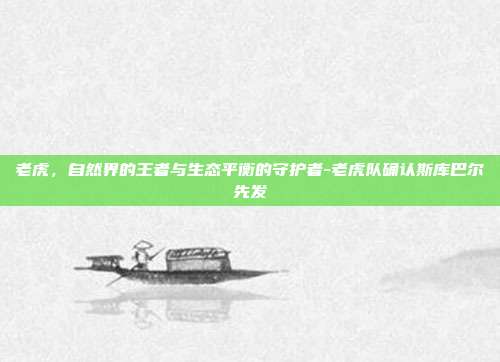 老虎，自然界的王者与生态平衡的守护者-老虎队确认斯库巴尔先发-第1张图片-欧易官网APP下载