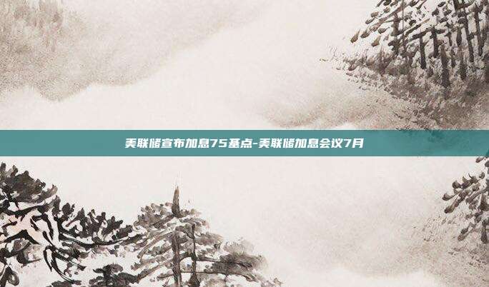 美联储宣布加息75基点-美联储加息会议7月-第1张图片-欧易官网APP下载 美联储宣布加息75基点-美联储加息会议7月-第1张图片-欧易官网APP下载