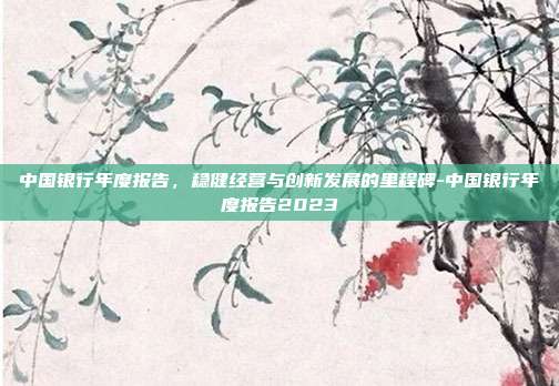 中国银行年度报告,稳健经营与创新发展的里程碑-中国银行年度报告2023-第1张图片-欧易官网APP下载 中国银行年度报告,稳健经营与创新发展的里程碑-中国银行年度报告2023-第1张图片-欧易官网APP下载