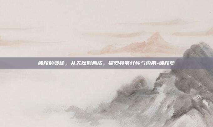 橡胶的奥秘,从天然到合成,探索其多样性与应用-橡胶垫-第1张图片-欧易官网APP下载 橡胶的奥秘,从天然到合成,探索其多样性与应用-橡胶垫-第1张图片-欧易官网APP下载