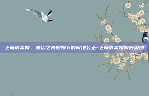 上海市高院,法治之光照耀下的司法公正-上海市高院院长级别-第1张图片-欧易官网APP下载 上海市高院,法治之光照耀下的司法公正-上海市高院院长级别-第1张图片-欧易官网APP下载