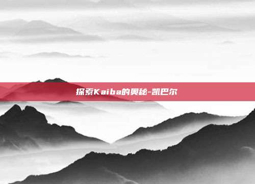 探索Kaiba的奥秘-凯巴尔-第1张图片-欧易官网APP下载