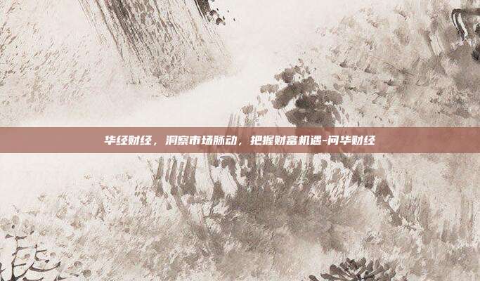 华经财经,洞察市场脉动,把握财富机遇-问华财经-第1张图片-欧易官网APP下载 华经财经,洞察市场脉动,把握财富机遇-问华财经-第1张图片-欧易官网APP下载