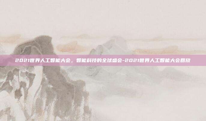 2021世界人工智能大会,智能科技的全球盛会-2021世界人工智能大会回放-第1张图片-欧易官网APP下载 2021世界人工智能大会,智能科技的全球盛会-2021世界人工智能大会回放-第1张图片-欧易官网APP下载