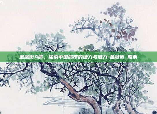 金融街A股，探索中国股市的活力与潜力-金融街 股票-第1张图片-欧易官网APP下载