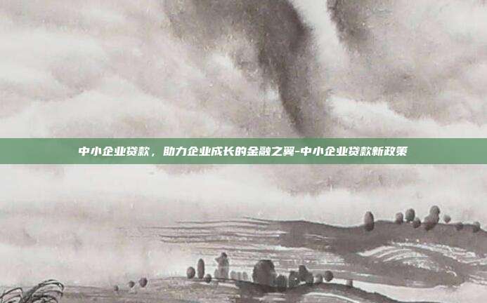 中小企业贷款，助力企业成长的金融之翼-中小企业贷款新政策-第1张图片-欧易官网APP下载