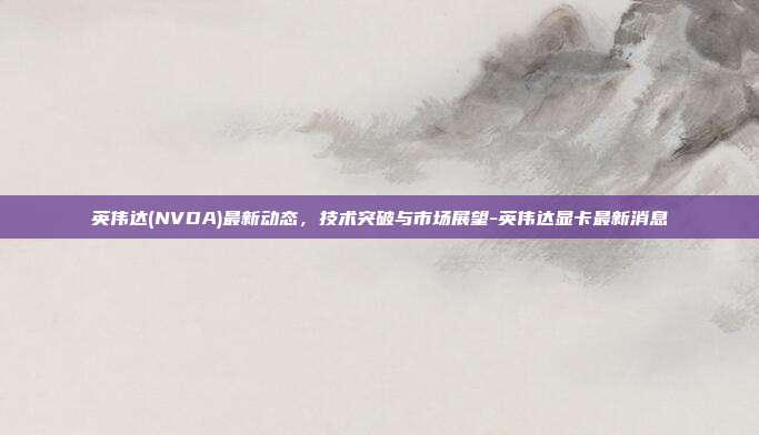 英伟达(NVDA)最新动态,技术突破与市场展望-英伟达显卡最新消息-第1张图片-欧易官网APP下载 英伟达(NVDA)最新动态,技术突破与市场展望-英伟达显卡最新消息-第1张图片-欧易官网APP下载