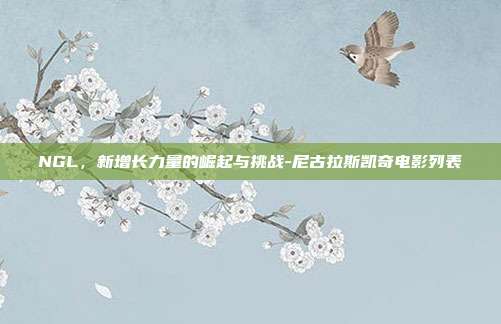 NGL,新增长力量的崛起与挑战-尼古拉斯凯奇电影列表-第1张图片-欧易官网APP下载 NGL,新增长力量的崛起与挑战-尼古拉斯凯奇电影列表-第1张图片-欧易官网APP下载