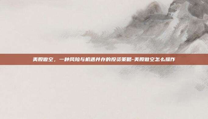 美股做空,一种风险与机遇并存的投资策略-美股做空怎么操作-第1张图片-欧易官网APP下载 美股做空,一种风险与机遇并存的投资策略-美股做空怎么操作-第1张图片-欧易官网APP下载