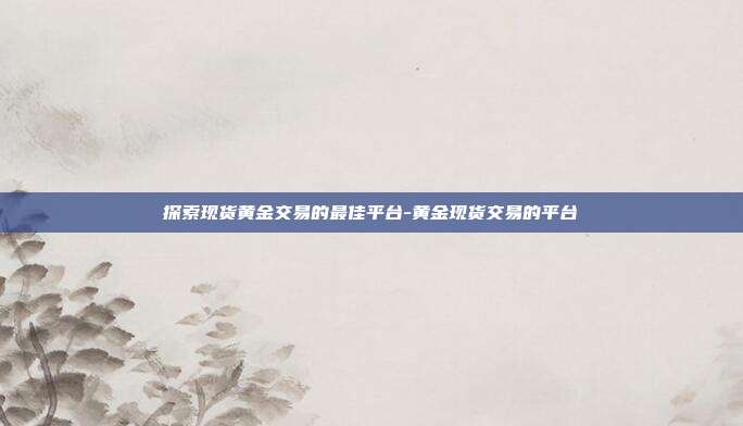 探索现货黄金交易的最佳平台-黄金现货交易的平台-第1张图片-欧易官网APP下载 探索现货黄金交易的最佳平台-黄金现货交易的平台-第1张图片-欧易官网APP下载