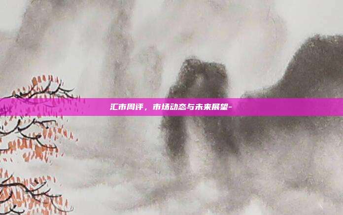 汇市周评,市场动态与未来展望--第1张图片-欧易官网APP下载 汇市周评,市场动态与未来展望--第1张图片-欧易官网APP下载