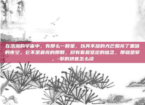 在浩瀚的宇宙中,有那么一颗星,以其不屈的光芒照亮了黑暗的夜空。它不是最亮的那颗,却有着最坚定的信念,那就是擎。-擎的拼音怎么读-第1张图片-欧易官网APP下载 在浩瀚的宇宙中,有那么一颗星,以其不屈的光芒照亮了黑暗的夜空。它不是最亮的那颗,却有着最坚定的信念,那就是擎。-擎的拼音怎么读-第1张图片-欧易官网APP下载