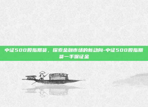 中证500股指期货，探索金融市场的新动向-中证500股指期货一手保证金-第1张图片-欧易官网APP下载