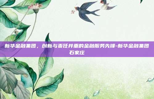 新华金融集团,创新与责任并重的金融服务先锋-新华金融集团石家庄-第1张图片-欧易官网APP下载 新华金融集团,创新与责任并重的金融服务先锋-新华金融集团石家庄-第1张图片-欧易官网APP下载