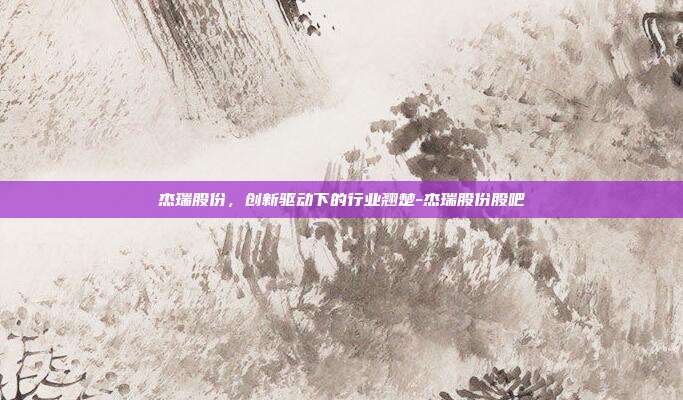 杰瑞股份，创新驱动下的行业翘楚-杰瑞股份股吧-第1张图片-欧易官网APP下载