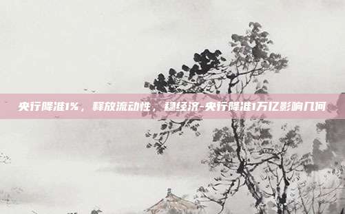 央行降准1%，释放流动性，稳经济-央行降准1万亿影响几何-第1张图片-欧易官网APP下载