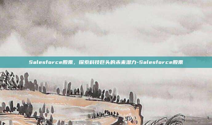 Salesforce股票,探索科技巨头的未来潜力-Salesforce股票-第1张图片-欧易官网APP下载 Salesforce股票,探索科技巨头的未来潜力-Salesforce股票-第1张图片-欧易官网APP下载