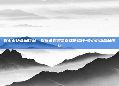 货币市场基金排名，投资者的财富管理新选择-货币市场基金排行-第1张图片-欧易官网APP下载