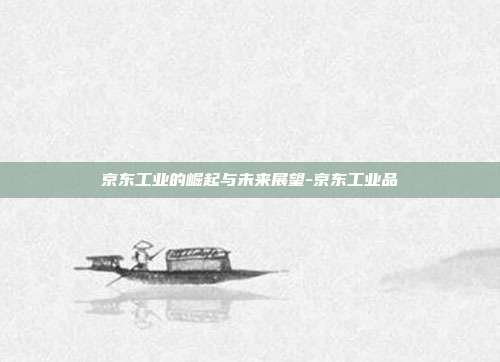 京东工业的崛起与未来展望-京东工业品-第1张图片-欧易官网APP下载