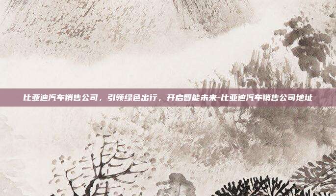 比亚迪汽车销售公司,引领绿色出行,开启智能未来-比亚迪汽车销售公司地址-第1张图片-欧易官网APP下载 比亚迪汽车销售公司,引领绿色出行,开启智能未来-比亚迪汽车销售公司地址-第1张图片-欧易官网APP下载