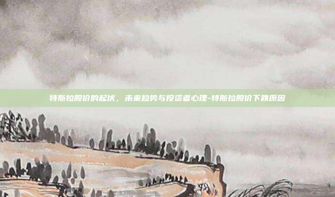特斯拉股价的起伏，未来趋势与投资者心理-特斯拉股价下跌原因-第1张图片-欧易官网APP下载