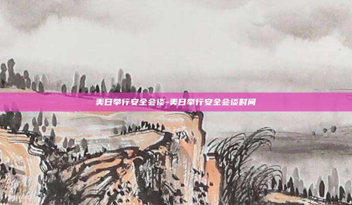 美日举行安全会谈-美日举行安全会谈时间-第1张图片-欧易官网APP下载 美日举行安全会谈-美日举行安全会谈时间-第1张图片-欧易官网APP下载