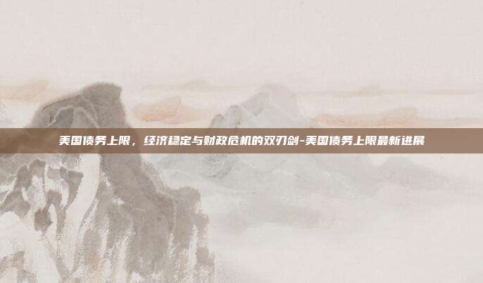 美国债务上限,经济稳定与财政危机的双刃剑-美国债务上限最新进展-第1张图片-欧易官网APP下载 美国债务上限,经济稳定与财政危机的双刃剑-美国债务上限最新进展-第1张图片-欧易官网APP下载