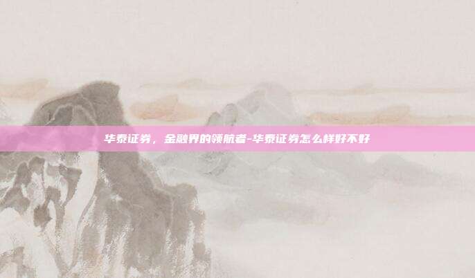 华泰证券,金融界的领航者-华泰证券怎么样好不好-第1张图片-欧易官网APP下载 华泰证券,金融界的领航者-华泰证券怎么样好不好-第1张图片-欧易官网APP下载