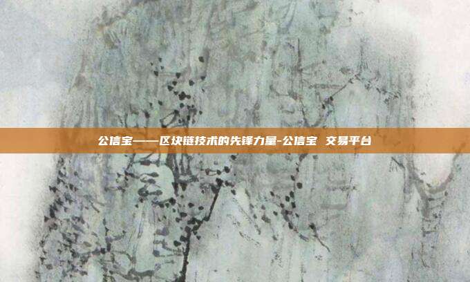 公信宝——区块链技术的先锋力量-公信宝 交易平台-第1张图片-欧易官网APP下载