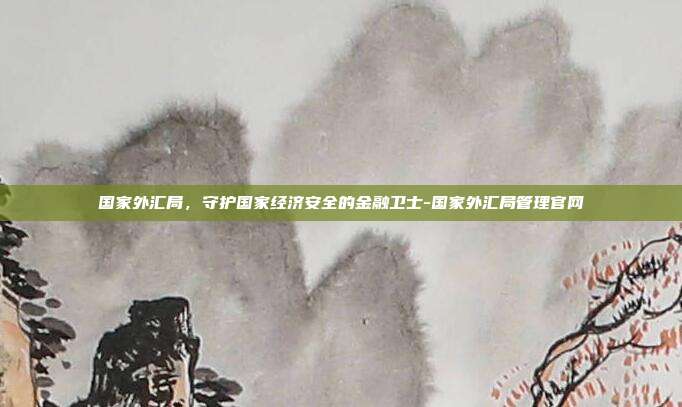 国家外汇局,守护国家经济安全的金融卫士-国家外汇局管理官网-第1张图片-欧易官网APP下载 国家外汇局,守护国家经济安全的金融卫士-国家外汇局管理官网-第1张图片-欧易官网APP下载