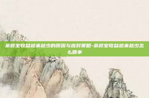 余额宝收益越来越少的原因与应对策略-余额宝收益越来越少怎么回事-第1张图片-欧易官网APP下载 余额宝收益越来越少的原因与应对策略-余额宝收益越来越少怎么回事-第1张图片-欧易官网APP下载