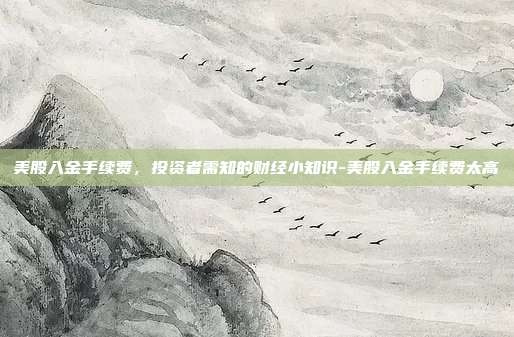美股入金手续费，投资者需知的财经小知识-美股入金手续费太高-第1张图片-欧易官网APP下载