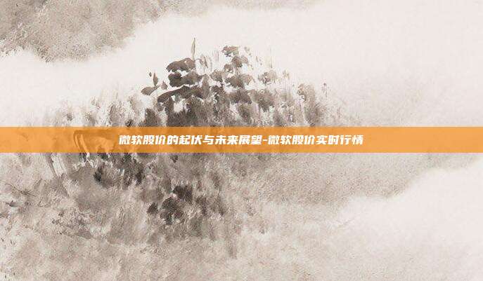 微软股价的起伏与未来展望-微软股价实时行情-第1张图片-欧易官网APP下载 微软股价的起伏与未来展望-微软股价实时行情-第1张图片-欧易官网APP下载