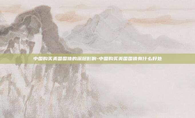 中国购买美国国债的深层影响-中国购买美国国债有什么好处-第1张图片-欧易官网APP下载 中国购买美国国债的深层影响-中国购买美国国债有什么好处-第1张图片-欧易官网APP下载