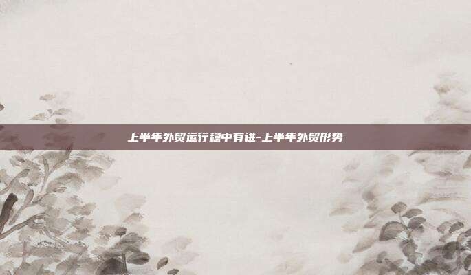 上半年外贸运行稳中有进-上半年外贸形势-第1张图片-欧易官网APP下载 上半年外贸运行稳中有进-上半年外贸形势-第1张图片-欧易官网APP下载