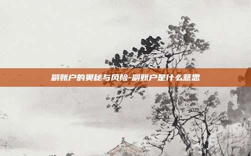 副账户的奥秘与风险-副账户是什么意思-第1张图片-欧易官网APP下载 副账户的奥秘与风险-副账户是什么意思-第1张图片-欧易官网APP下载
