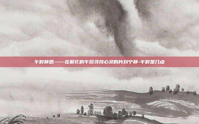 午时静思——在繁忙的午后寻找心灵的片刻宁静-午时是几点-第1张图片-欧易官网APP下载 午时静思——在繁忙的午后寻找心灵的片刻宁静-午时是几点-第1张图片-欧易官网APP下载