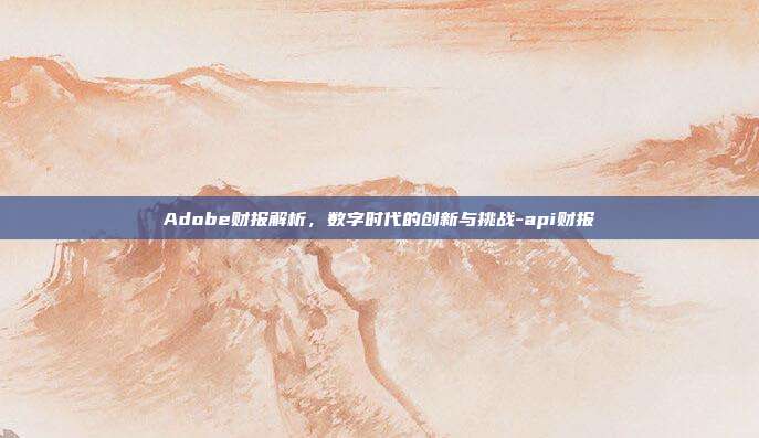 Adobe财报解析，数字时代的创新与挑战-api财报-第1张图片-欧易官网APP下载