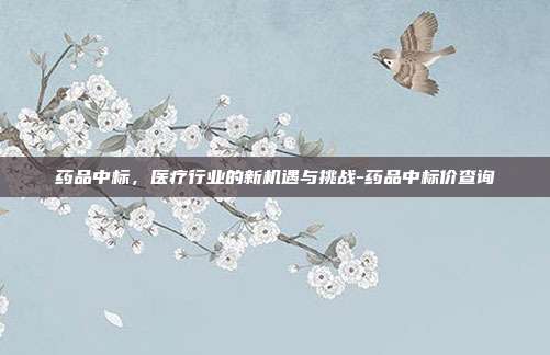 药品中标,医疗行业的新机遇与挑战-药品中标价查询-第1张图片-欧易官网APP下载 药品中标,医疗行业的新机遇与挑战-药品中标价查询-第1张图片-欧易官网APP下载