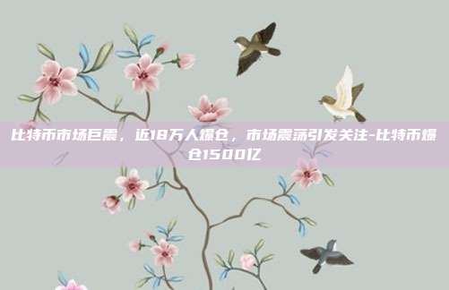 比特币市场巨震,近18万人爆仓,市场震荡引发关注-比特币爆仓1500亿-第1张图片-欧易官网APP下载 比特币市场巨震,近18万人爆仓,市场震荡引发关注-比特币爆仓1500亿-第1张图片-欧易官网APP下载