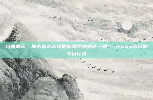 特朗普币，加密货币市场的新星还是昙花一现？-trump币价格今日行情-第1张图片-欧易官网APP下载