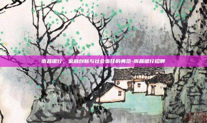 南昌银行，金融创新与社会责任的典范-南昌银行招聘-第1张图片-欧易官网APP下载