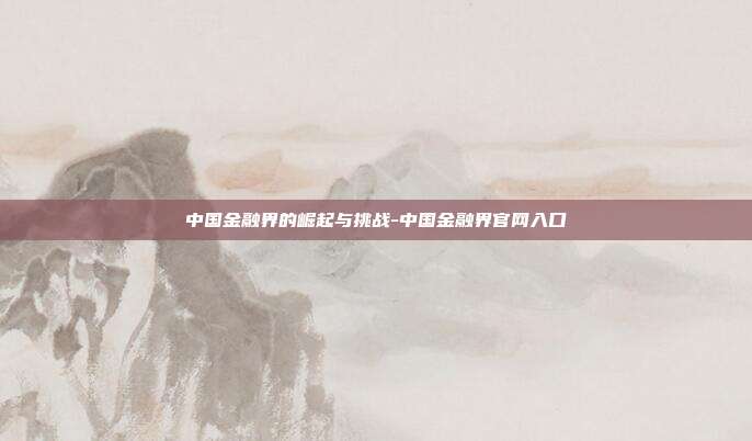 中国金融界的崛起与挑战-中国金融界官网入口-第1张图片-欧易官网APP下载 中国金融界的崛起与挑战-中国金融界官网入口-第1张图片-欧易官网APP下载
