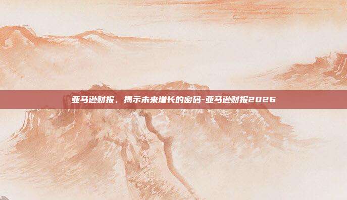 亚马逊财报,揭示未来增长的密码-亚马逊财报2026-第1张图片-欧易官网APP下载 亚马逊财报,揭示未来增长的密码-亚马逊财报2026-第1张图片-欧易官网APP下载